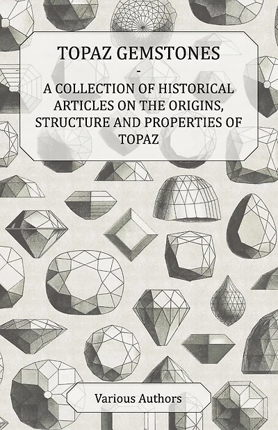 Topaz Gemstones - A Collection of Historical Articles on the Origins, Structure and Properties