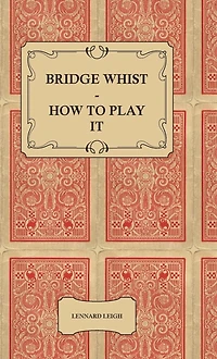 Bridge Whist - How to Play it - with Full Direction, Numerous Examples, Analyses, Illustrative Deals, and a Complete Code of Laws, with Notes Indicating the Differing Practices at the Most Prominent Clubs