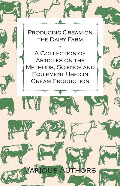 Producing Cream on the Dairy Farm - A Collection of Articles Methods, Science and Equipment Used Production