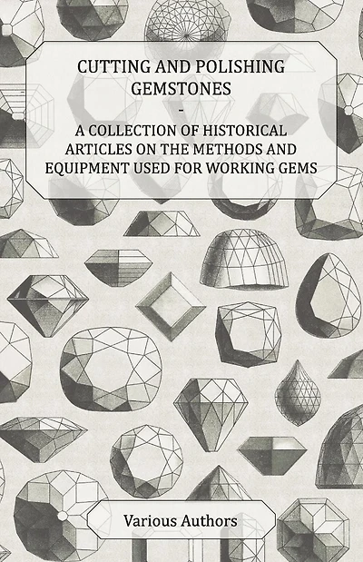 Cutting and Polishing Gemstones - A Collection of Historical Articles on the Methods Equipment Used for Working Gems
