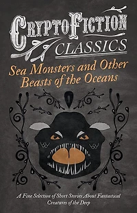 Sea Monsters and Other Beasts of the Oceans - A Fine Selection Short Stories About Fantastical Creatures Deep (Cryptofiction Classics)