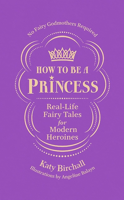 How to be a Princess: Real-Life Fairy Tales for Modern Heroines - No Godmothers Required