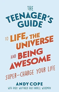 The Teenager's Guide to Life, the Universe and Being Awesome: Super-Charge Your Life