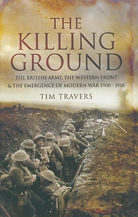 The Killing Ground: British Army, Western Front & Emergence of Modern War 1900-1918