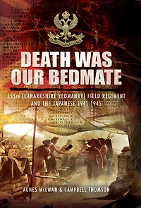 Death Was Our Bedmate: 155 (Lanarkshire Yeomanry) Field Regiment and the Japanese 1941-1945
