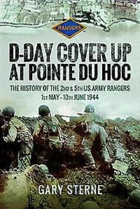 D-Day Cover Up at Pointe du Hoc: the History of 2nd & 5th US Army Rangers, 1st May-10th June 1944