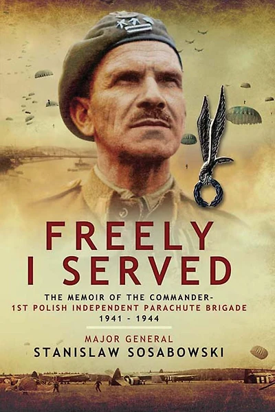 Freely I Served: The Memoir of the Commander, 1st Polish Independent Parachute Brigade 1941-1944