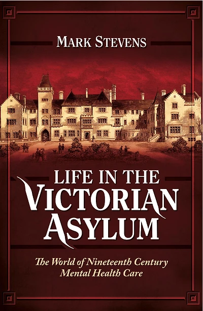 Life in the Victorian Asylum: The World of Nineteenth Century Mental Health Care