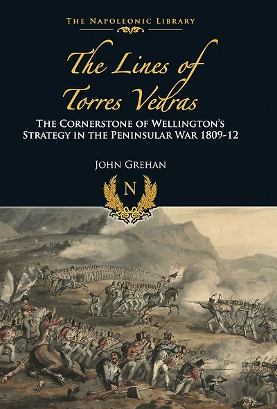 the Lines of Torres Vedras: Cornerstone Wellington's Strategy Peninsular War 1809-12