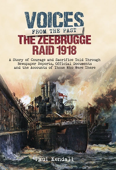 The Zeebrugge Raid 1918: A Story of Courage and Sacrifice Told Through Newspaper Reports, Official Documents and the Accounts of Those Who Were There