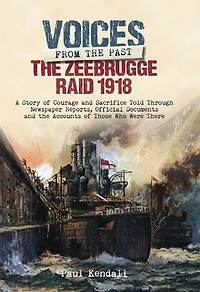 The Zeebrugge Raid 1918: A Story of Courage and Sacrifice Told Through Newspaper Reports, Official Documents and the Accounts of Those Who Were There