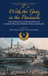 With the Guns in the Peninsula: The Peninsular War Journal of Captain William Webber, Royal Artillery
