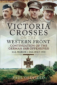 Victoria Crosses on the Western Front: Continuation of the German 1918 Offensives, 24 March-24 July 1918