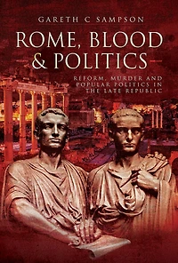 Rome, Blood & Politics: Reform, Murder and Popular Politics the Late Republic, 133-70 BC