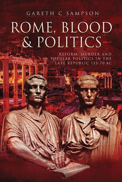 Rome, Blood & Politics: Reform, Murder and Popular Politics the Late Republic, 133-70 BC