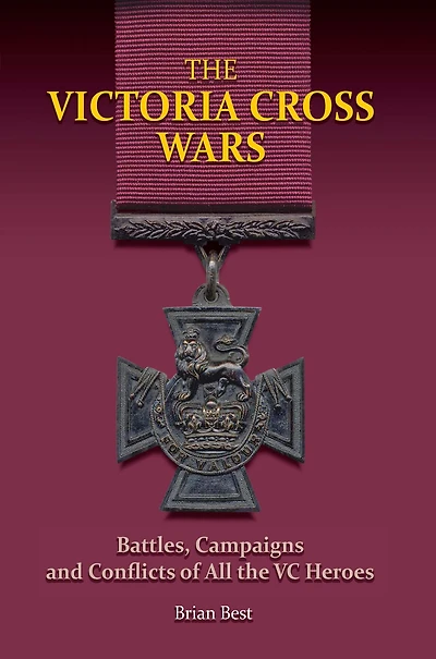 The Victoria Cross Wars: Battles, Campaigns and Conflicts of All the VC Heroes