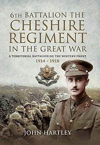 6th Battalion, the Cheshire Regiment in the Great War: A Territorial Battalion on the Western Front 1914-1918