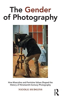 the Gender of Photography: How Masculine and Feminine Values Shaped History Nineteenth-Century Photography