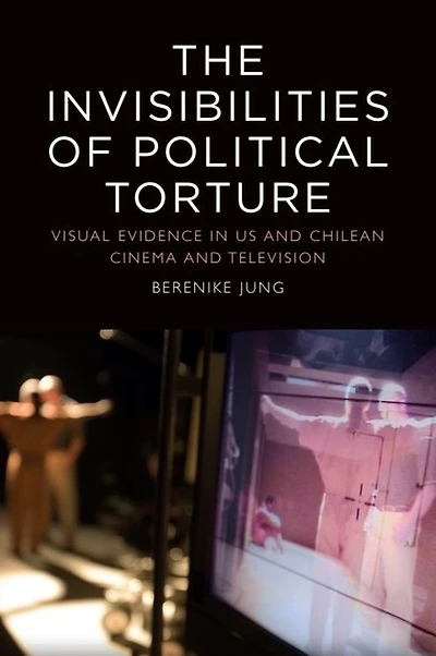 The Invisibilities of Political Torture: Presence Absence US and Chilean Cinema Television