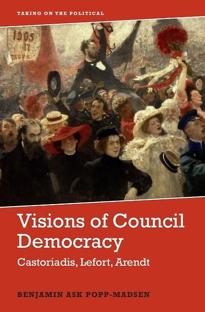 Visions of Council Democracy: Castoriadis, Lefort, Arendt