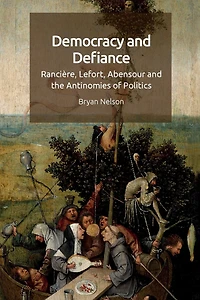Democracy and Defiance: Rancière, Lefort, Abensour the Antinomies of Politics