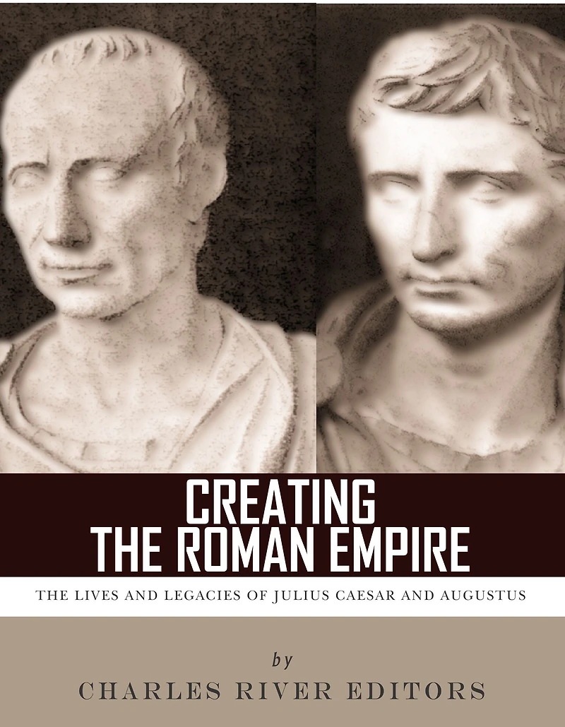 Creating the Roman Empire: The Lives and Legacies of Julius Caesar and Augustus
