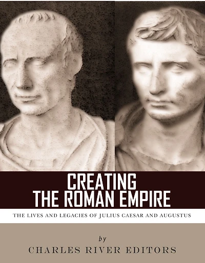 Creating the Roman Empire: The Lives and Legacies of Julius Caesar and Augustus