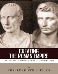Creating the Roman Empire: The Lives and Legacies of Julius Caesar and Augustus