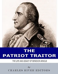 The Patriot Traitor: The Life and Legacy of Benedict Arnold