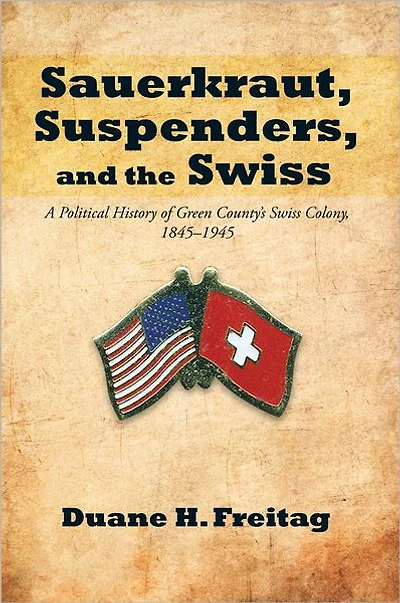 Sauerkraut, Suspenders, and the Swiss: A Political History of Green County's Swiss Colony, 1845-1945