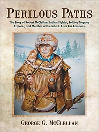 Perilous Paths: The Story of Robert McClellan: Indian Fighter, Soldier, Trapper, Explorer, and Member of the John J. Astor Fur Company