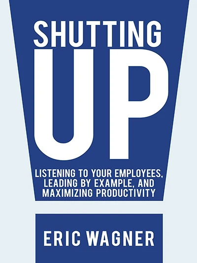 Shutting Up: Listening to Your Employees, Leading by Example, and Maximizing Productivity