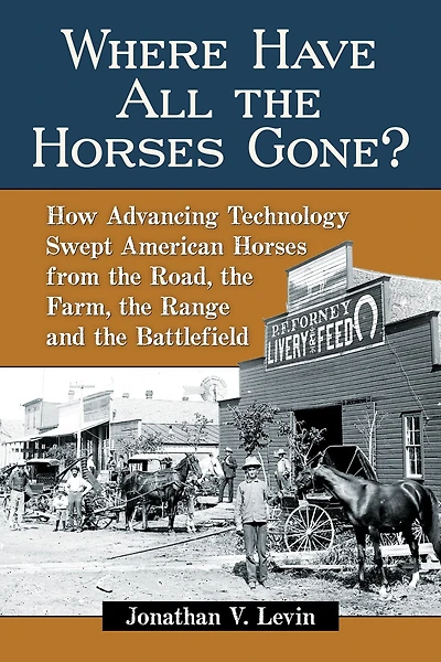 Where Have All the Horses Gone?: How Advancing Technology Swept American from Road, Farm, Range and Battlefield