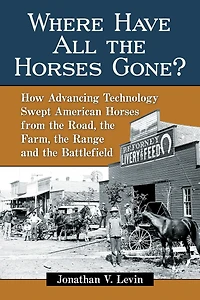 Where Have All the Horses Gone?: How Advancing Technology Swept American from Road, Farm, Range and Battlefield