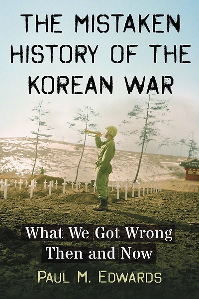 The Mistaken History of the Korean War: What We Got Wrong Then and Now