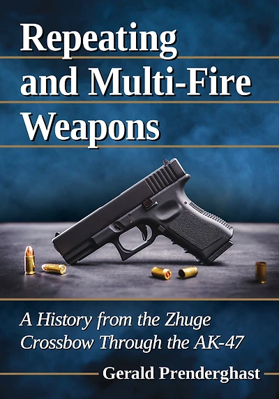 Repeating and Multi-Fire Weapons: A History from the Zhuge Crossbow Through the AK-47