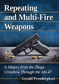 Repeating and Multi-Fire Weapons: A History from the Zhuge Crossbow Through the AK-47