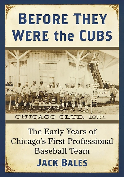 Before They Were the Cubs: The Early Years of Chicago's First Professional Baseball Team