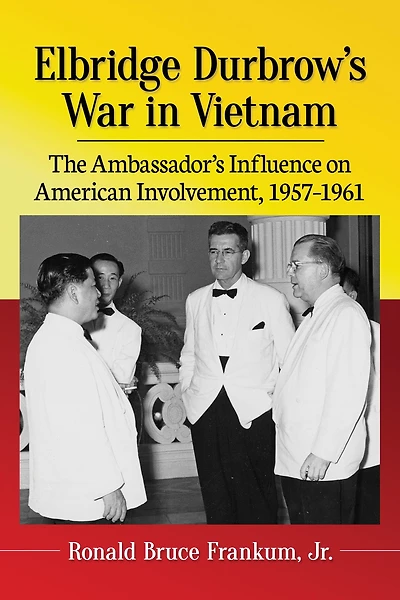 Elbridge Durbrow's War in Vietnam: The Ambassador's Influence on American Involvement, 1957-1961