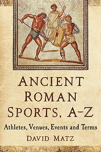 Ancient Roman Sports, A-Z: Athletes, Venues, Events and Terms