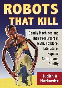 Robots That Kill: Deadly Machines and Their Precursors Myth, Folklore, Literature, Popular Culture Reality