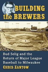 Building the Brewers: Bud Selig and the Return of Major League Baseball to Milwaukee