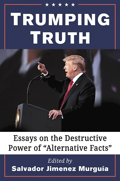 Trumping Truth: Essays on the Destructive Power of "Alternative Facts"