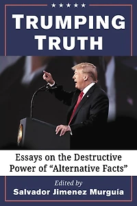 Trumping Truth: Essays on the Destructive Power of "Alternative Facts"