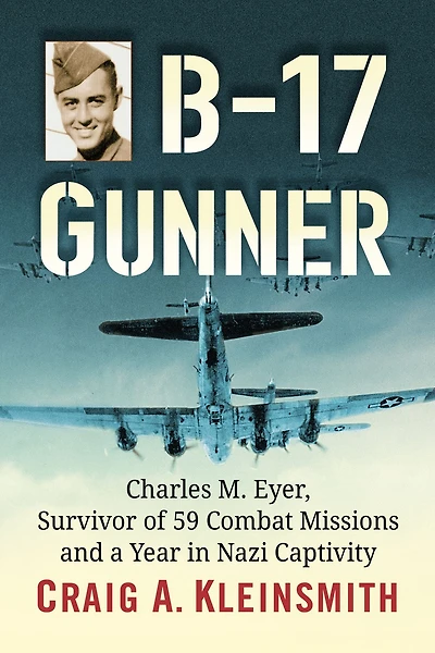 B-17 Gunner: Charles M. Eyer, Survivor of 59 Combat Missions and a Year in Nazi Captivity