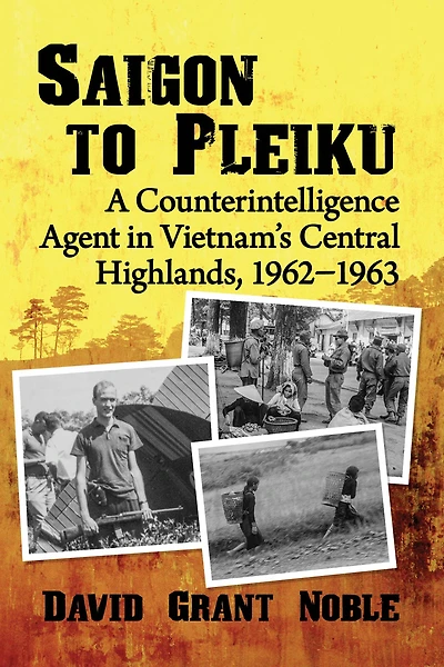 Saigon to Pleiku: A Counterintelligence Agent Vietnam's Central Highlands, 1962?1963