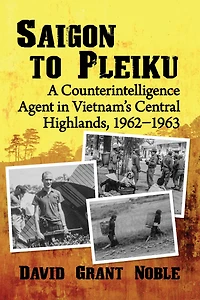 Saigon to Pleiku: A Counterintelligence Agent Vietnam's Central Highlands, 1962?1963