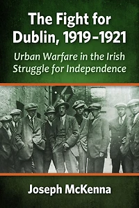 The Fight for Dublin, 1919-1921: Urban Warfare in the Irish Struggle for Independence