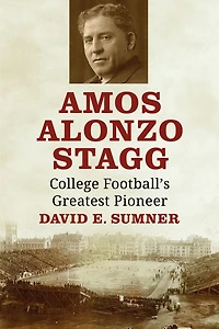 Amos Alonzo Stagg: College Football's Greatest Pioneer