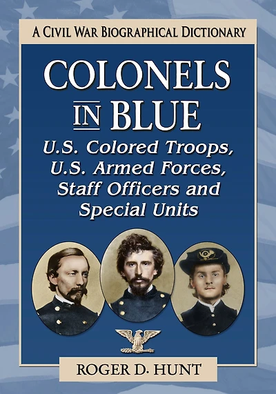 Colonels in Blue--U.S. Colored Troops, U.S. Armed Forces, Staff Officers and Special Units: A Civil War Biographical Dictionary
